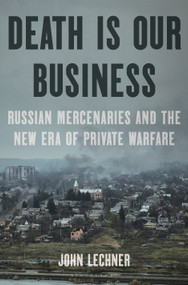 Death Is Our Business (Russian Mercenaries and the New Era of Private Warfare) by John Lechner, 9781639733361