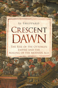 Crescent Dawn (The Rise of the Ottoman Empire and the Making of the Modern Age) by Si Sheppard, 9781472851468