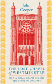 The Lost Chapel of Westminster (How a Royal Chapel Became the House of Commons) by John Cooper, 9781801104517