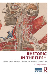 Rhetoric in the Flesh (Trained Vision, Technical Expertise, and the Gross Anatomy Lab) by T. Kenny Fountain, 9780415741026