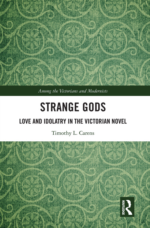 Strange Gods (Love and Idolatry in the Victorian Novel) by Timothy L. Carens, 9780367525125