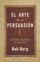 El Arte De La Persuasión (The Art of Persuasion) (Ganar Sin Intimidar) (Spanish Edition) by Bob Burg, 9781640955486