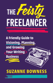 The Feisty Freelancer (A Friendly Guide to Visioning, Planning, and Growing Your Writing Business) by Suzanne Bowness, 9781459755017