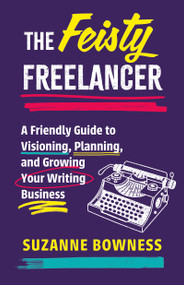The Feisty Freelancer (A Friendly Guide to Visioning, Planning, and Growing Your Writing Business) by Suzanne Bowness, 9781459755017