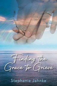 Finding the Grace to Grieve by Stephanie Jahnke, 9781956370430