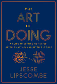 The Art of Doing (A Guide to Getting Motivated, Getting Unstuck and Getting It Done) by Jesse Lipscombe, 9781443470889