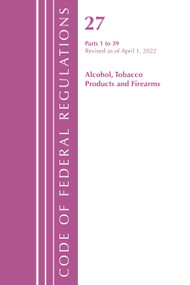 Code of Federal Regulations, Title 27 Alcohol Tobacco Products and Firearms 1-39, Revised as of April 1, 2022 by Office Of The Federal Register (U.S.), 9781636712284