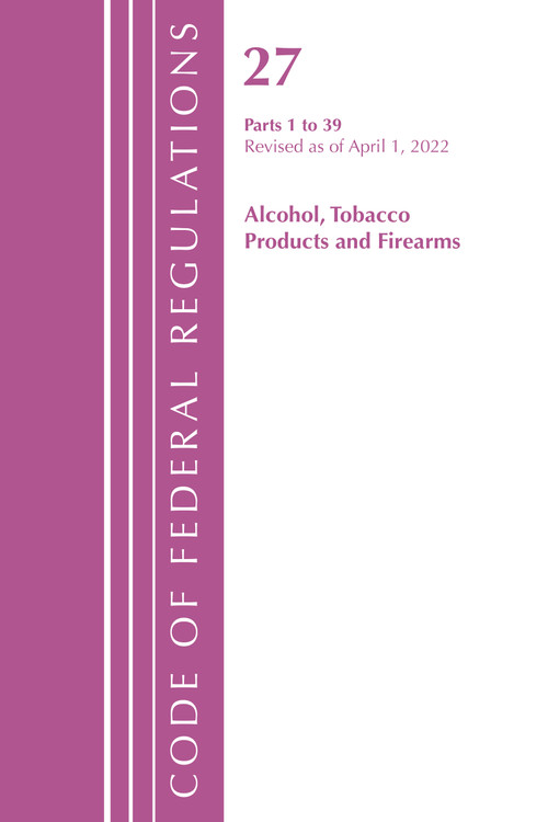 Code of Federal Regulations, Title 27 Alcohol Tobacco Products and Firearms 1-39, Revised as of April 1, 2022 by Office Of The Federal Register (U.S.), 9781636712284