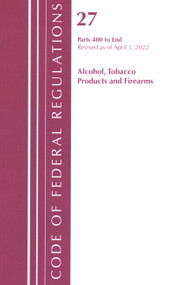 Code of Federal Regulations, Title 27 Alcohol Tobacco Products and Firearms 400-End, Revised as of April 1, 2022 by Office Of The Federal Register (U.S.), 9781636712307