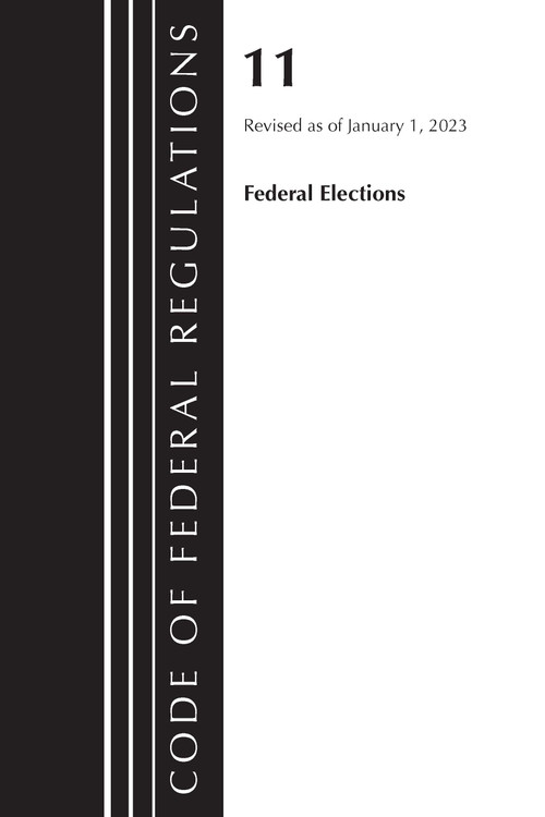 Code of Federal Regulations, Title 11 Federal Elections, Revised as of January 1, 2023 by Office Of The Federal Register (U.S.), 9781636714714