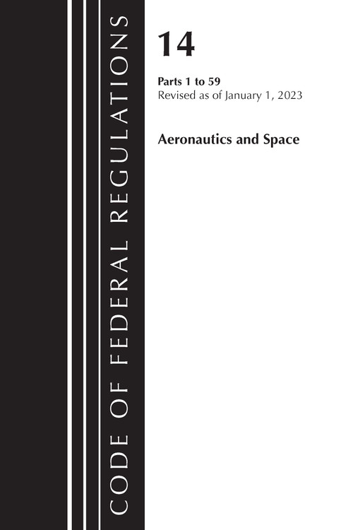 Code of Federal Regulations, Title 14 Aeronautics and Space 1-59, Revised as of January 1, 2023 by Office Of The Federal Register (U.S.), 9781636714851