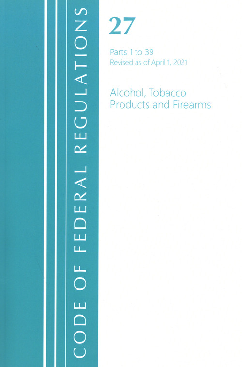 Code of Federal Regulations, Title 27 Alcohol Tobacco Products and Firearms 1-39, Revised as of April 1, 2021 by Office Of The Federal Register (U.S.), 9781636718743