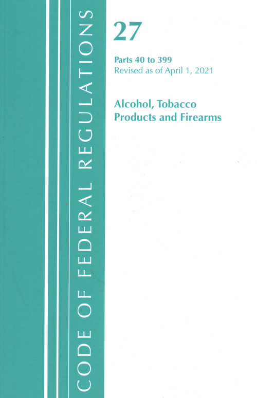 Code of Federal Regulations, Title 27 Alcohol Tobacco Products and Firearms 40-399, Revised as of April 1, 2021 by Office Of The Federal Register (U.S.), 9781636718750