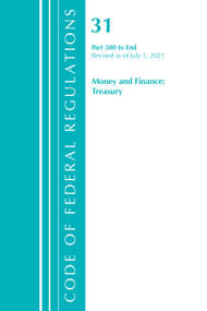 Code of Federal Regulations, Title 31 Money and Finance 500-End, Revised as of July 1, 2021 by Office Of The Federal Register (U.S.), 9781636718934