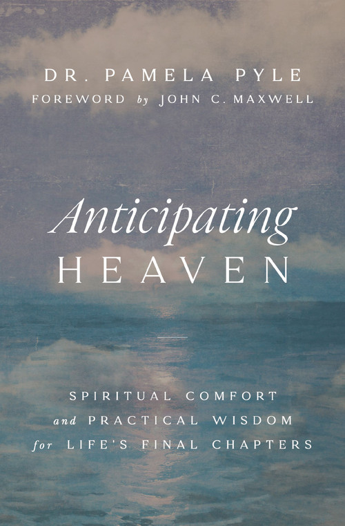 Anticipating Heaven (Spiritual Comfort and Practical Wisdom for Life's Final Chapters) by Dr. Pamela Pyle, John C. Maxwell, 9781400344451