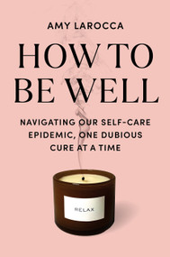 How to Be Well (Navigating Our Self-Care Epidemic, One Dubious Cure at a Time) by Amy Larocca, 9780525655534