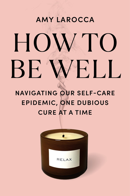 How to Be Well (Navigating Our Self-Care Epidemic, One Dubious Cure at a Time) by Amy Larocca, 9780525655534