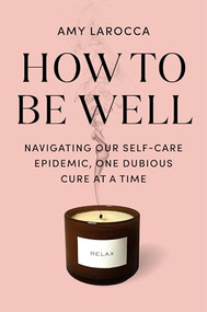 How to Be Well (Navigating Our Self-Care Epidemic, One Dubious Cure at a Time) by Amy Larocca, 9780525655534
