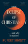 The Eclipse of Christianity (and why it matters) by Rupert Shortt, 9781399802741