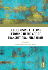 Decolonising Lifelong Learning in the Age of Transnational Migration by Shibao Guo, Srabani Maitra, 9781032838960