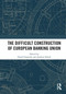 The Difficult Construction of European Banking Union by David Howarth, Joachim Schild, 9781032839202