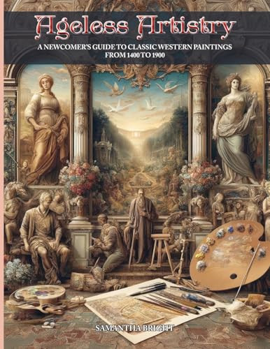 Ageless Artistry (A Newcomer's Guide to Classic Western Paintings from 1400 to 1900) by Samantha Bright, 9798893210002