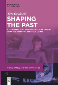 Shaping the Past (Counterfactual History and Game Design Practice in Digital Strategy Games) by Ylva Grufstedt, 9783111520742