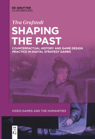 Shaping the Past (Counterfactual History and Game Design Practice in Digital Strategy Games) by Ylva Grufstedt, 9783111520742