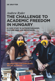 The Challenge to Academic Freedom in Hungary (A Case Study in Authoritarianism, Culture War and Resistance) by Andrew Ryder, 9783111540771