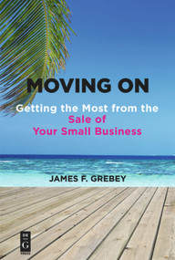 Moving On (Getting the Most from the Sale of Your Small Business) by James F. Grebey, 9781547416370