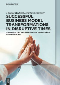 Successful Business Model Transformations in Disruptive Times (A conceptual framework for established corporations) by Thomas Rudolph, Markus Schweizer, 9783110772081