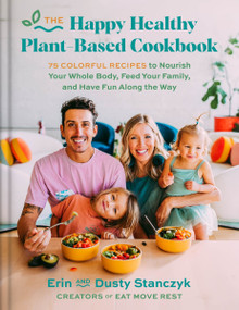 The Happy Healthy Plant-Based Cookbook (75+ Colorful Recipes to Nourish Your Whole Body, Feed Your Family, and Have Fun Along the Way) by Dusty Stanczyk, Erin Stanczyk, 9780063271173