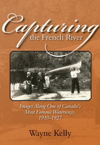 Capturing the French River (Images Along One of Canada's Most Famous Waterways, 1910-1927) by Wayne Kelly, 9781897045237