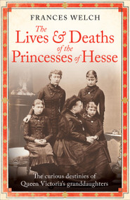 The Lives and Deaths of the Princesses of Hesse (The curious destinies of Queen Victoria's granddaughters) by Frances Welch, 9781780725215