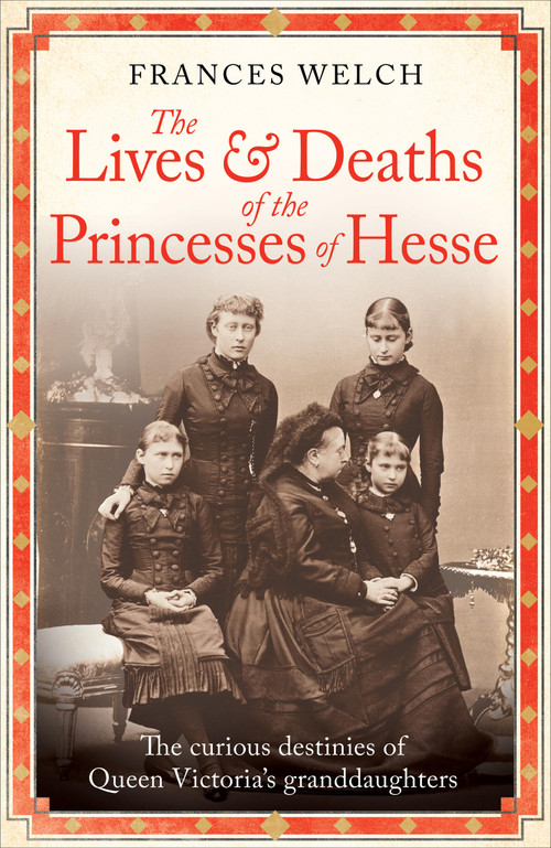 The Lives and Deaths of the Princesses of Hesse (The curious destinies of Queen Victoria's granddaughters) by Frances Welch, 9781780725215