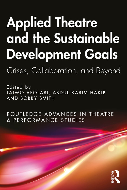 Applied Theatre and the Sustainable Development Goals (Crises, Collaboration, and Beyond) by Taiwo Afolabi, Abdul Karim Hakib, Bobby Smith, 9781032369976