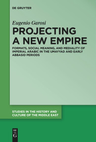Projecting a New Empire (Formats, Social Meaning, and Mediality of Imperial Arabic in the Umayyad and Early Abbasid Periods) by Eugenio Garosi, 9783111543864