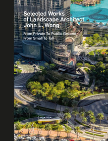 Selected Works of Landscape Architect John L. Wong (From Private To Public Ground From Small To Tall) by Peter E. Walker, John L. Wong, David J. Neuman, 9781946226884