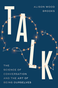 Talk (The Science of Conversation and the Art of Being Ourselves) by Alison Wood Brooks, 9780593443491