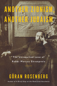 Another Zionism, Another Judaism (The Unrequited Love of Rabbi Marcus Ehrenpreis) by Göran Rosenberg, 9781635423549