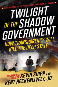 Twilight of the Shadow Government (How Transparency Will Kill the Deep State) by Kevin Shipp, Kent Heckenlively, 9781510782068