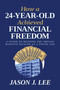 How a 24-Year-Old Achieved Financial Freedom (A Guide to Helping You Obtain Massive Wealth at a Young Age) by Jason J. Lee, 9798888454398