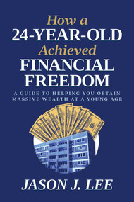 How a 24-Year-Old Achieved Financial Freedom (A Guide to Helping You Obtain Massive Wealth at a Young Age) by Jason J. Lee, 9798888454398