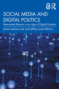 Social Media and Digital Politics (Networked Reason in an Age of Digital Emotion) by James Jaehoon Lee, Jeffrey Layne Blevins, 9781032478821