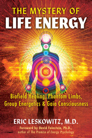 The Mystery of Life Energy (Biofield Healing, Phantom Limbs, Group Energetics, and Gaia Consciousness) by Eric Leskowitz, David Feinstein, 9781591434863