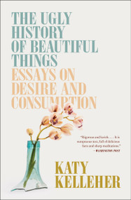 The Ugly History of Beautiful Things (Essays on Desire and Consumption) - 9781982179366 by Katy Kelleher