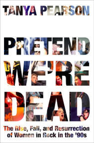 Pretend We're Dead (The Rise, Fall, and Resurrection of Women in Rock in the '90s) by Tanya Pearson, 9780306833373