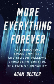 More Everything Forever (AI Overlords, Space Empires, and Silicon Valley's Crusade to Control the Fate of Humanity) by Adam Becker, 9781541619593