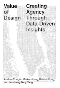 Value of Design (Creating Agency Through Data-Driven Insights) by Andrea Chegut, Minkoo Kang, Helena Rong, Juncheng “Tony” Yang, 9781951541972