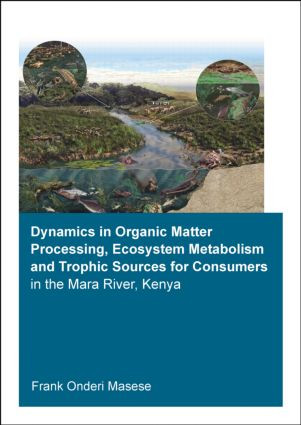 Dynamics in Organic Matter Processing, Ecosystem Metabolism and Tropic Sources for Consumers in the Mara River, Kenya by Frank Onderi Masese, 9781138028159